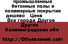 промышленные бетонные полы и полимерные покрытия дешево › Цена ­ 1 008 - Все города Другое » Другое   . Калининградская обл.